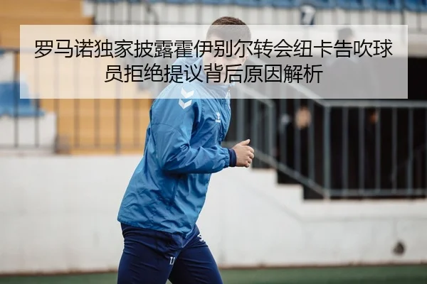 罗马诺独家披露霍伊别尔转会纽卡告吹球员拒绝提议背后原因解析（JXTY）