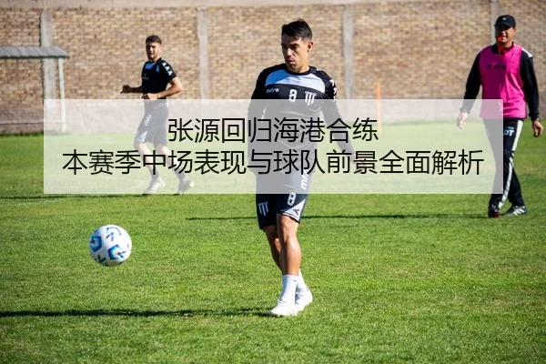 张源回归海港合练 本赛季中场表现与球队前景全面解析（JXTY）