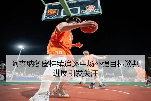 阿森纳冬窗持续追逐中场补强目标谈判进展引发关注（JXTY）