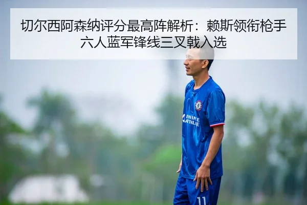 切尔西阿森纳评分最高阵解析:赖斯领衔枪手六人蓝军锋线三叉戟入选