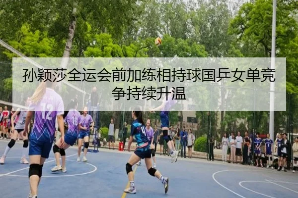 孙颖莎全运会前加练相持球国乒女单竞争持续升温（JXTY）